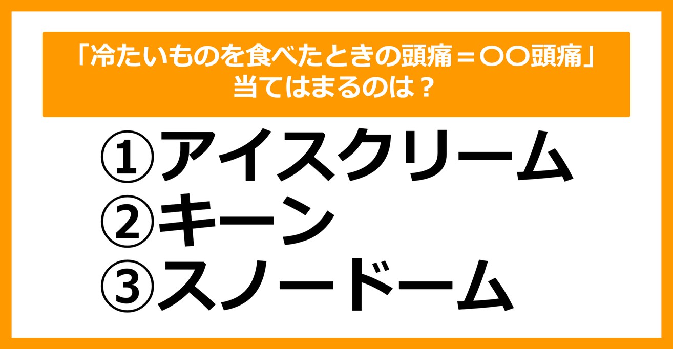 【雑学クイズ】「冷たいものを食べたときの頭痛＝〇〇頭痛」当てはまるのは？