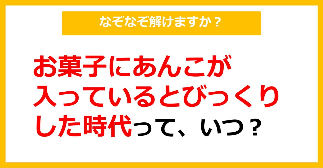 【なぞなぞ】お菓子にあんこが入っているとびっくりした時代って、いつ？（第16問）