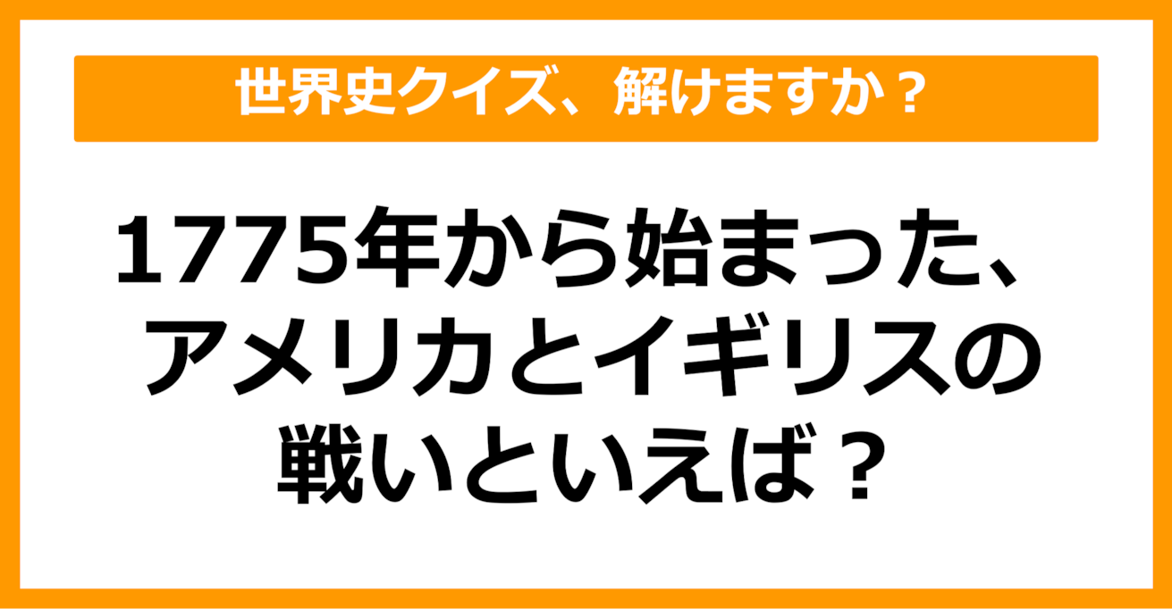 【世界史】1775年から始まった、アメリカとイギリスの戦いといえば？（第50問）