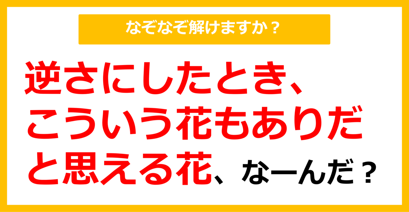 【なぞなぞ】逆さにしたとき、こういう花もありだと思える花、なーんだ？（第24問）