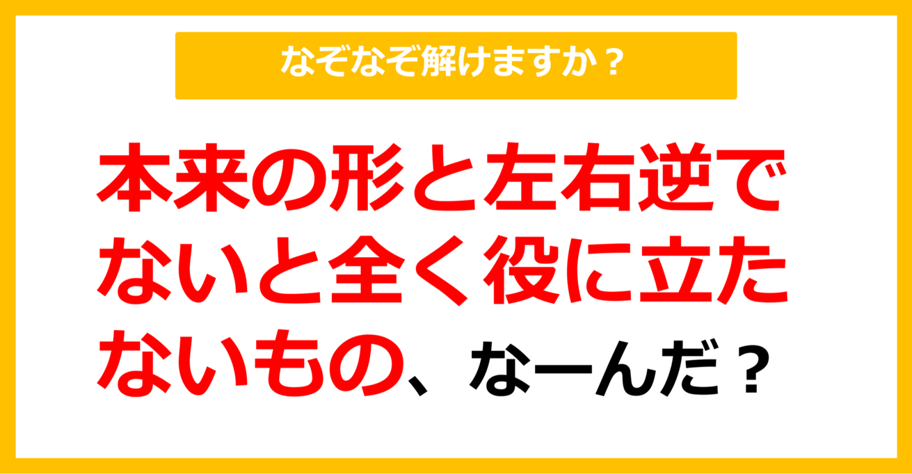 【なぞなぞ】本来の形と左右逆でないと全く役に立たないもの、なーんだ？（第30問）