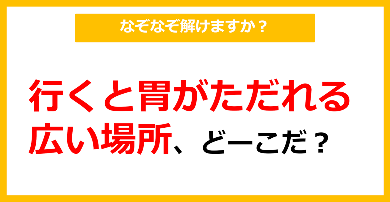 【なぞなぞ】行くと胃がただれる広い場所、どーこだ？（第34問）