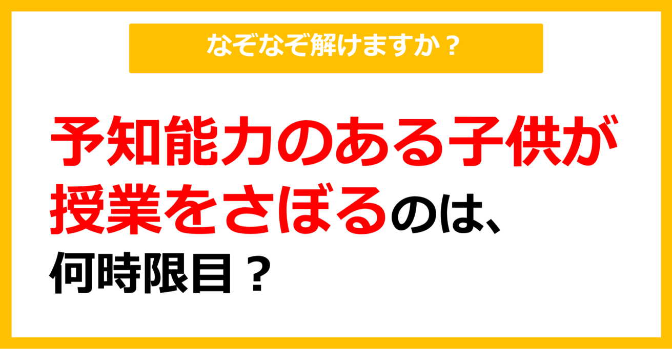 【なぞなぞ】予知能力のある子供が授業をさぼるのは、何時限目？（第36問）