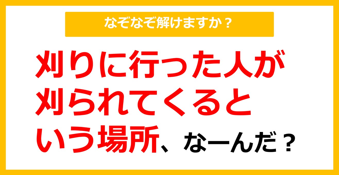 【なぞなぞ】刈りに行った人が刈られてくるという場所、なーんだ？（第27問）