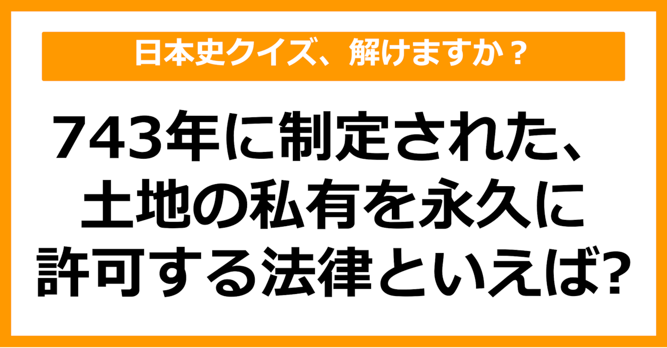 【日本史】743年に制定された、土地の私有を永久に許可する法律といえば？（第56問）