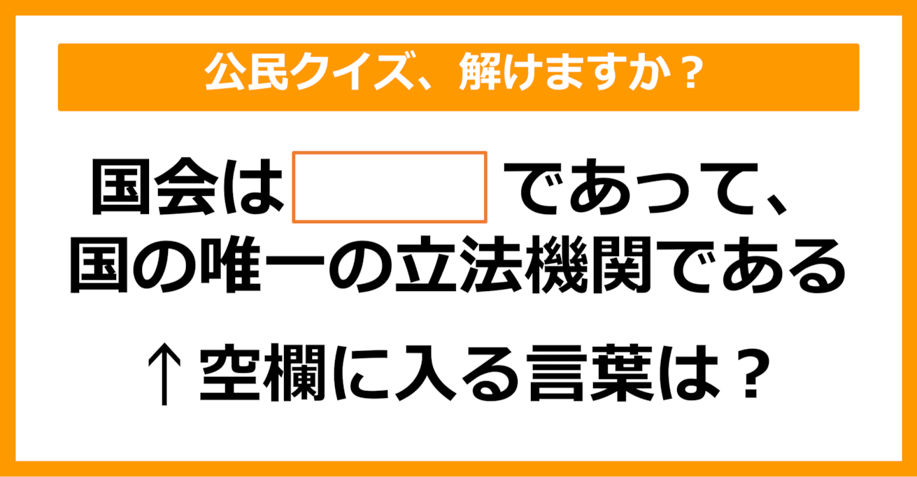 【公民クイズ】「国会は…であって、国の唯一の立法機関である」空欄に入る言葉は？（第73問）