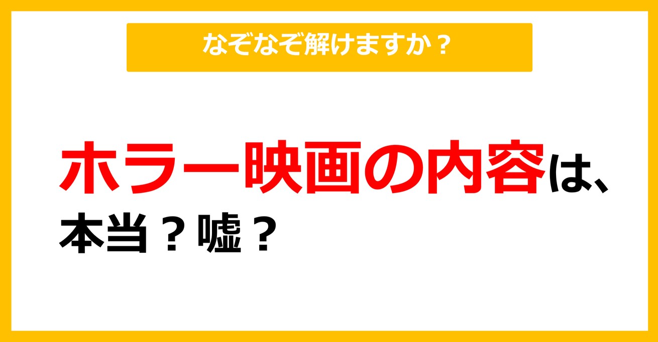 【なぞなぞ】ホラー映画の内容は、本当？嘘？（第45問）