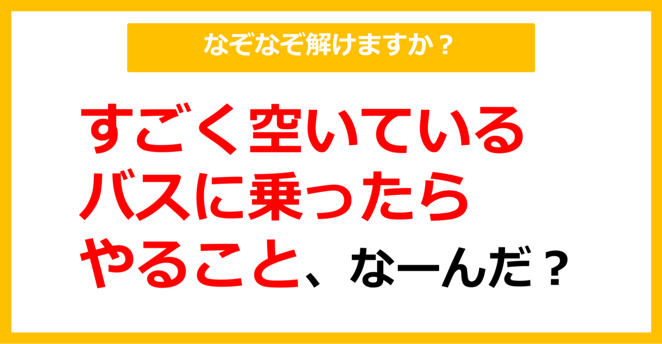 【なぞなぞ】すごく空いているバスに乗ったらやること、なーんだ？（第46問）