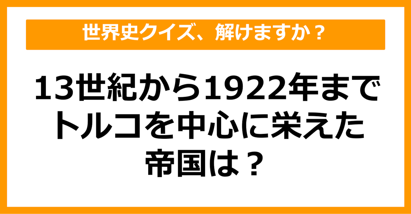 【世界史】13世紀から1922年までトルコを中心に栄えた帝国といえば？（第61問）