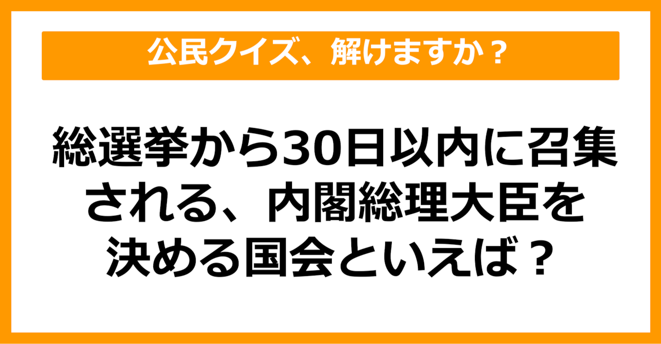 【公民クイズ】総選挙から30日以内に召集される、内閣総理大臣を決める国会といえば？（第83問）