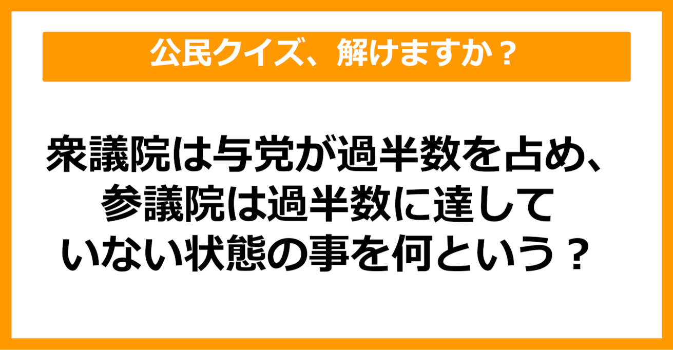 【公民クイズ】衆議院は与党が過半数を占め、参議院は過半数に達していない状態を何という？（第84問）