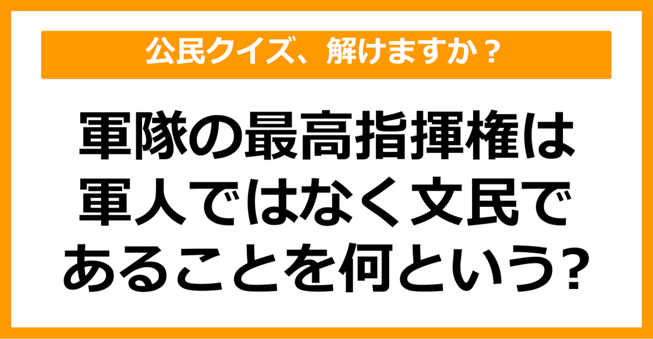 【公民クイズ】軍隊の最高指揮権は軍人ではなく文民であることを何という？（第87問）