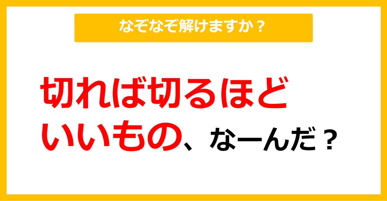 【なぞなぞ】切れば切るほどいいもの、なーんだ？（第62問）