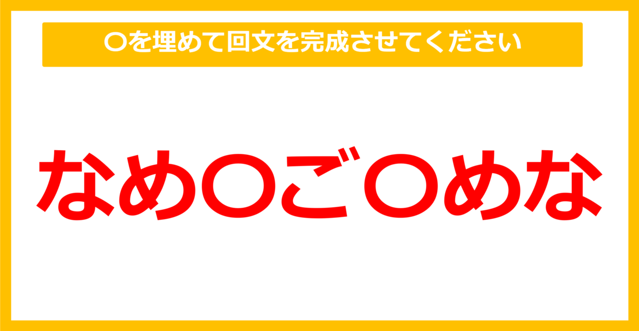 【なぞなぞ】「なめ○ご○めな」〇を埋めて回文を完成させてください（第68問）