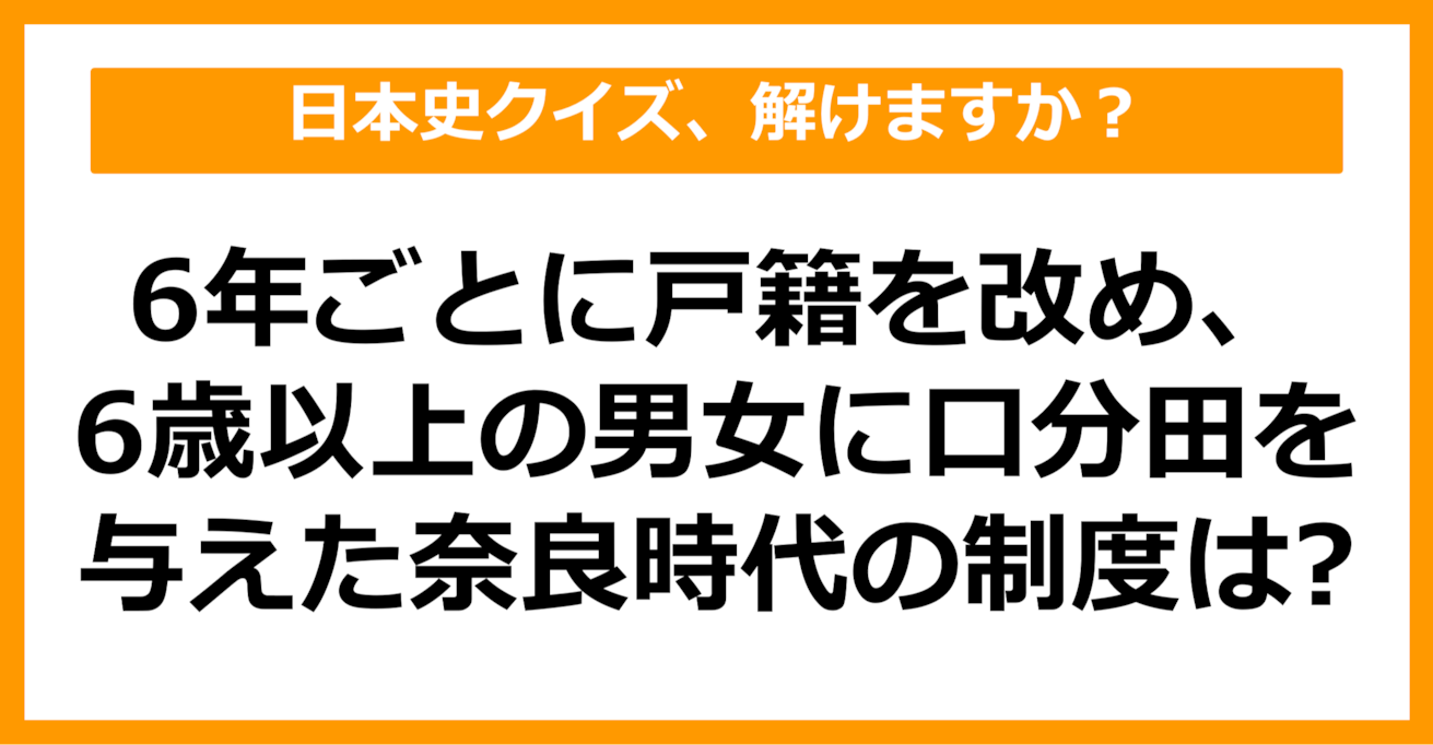 【日本史】6年ごとに戸籍を改め、6歳以上の男女に口分田を与えた奈良時代の制度は？（第64問）