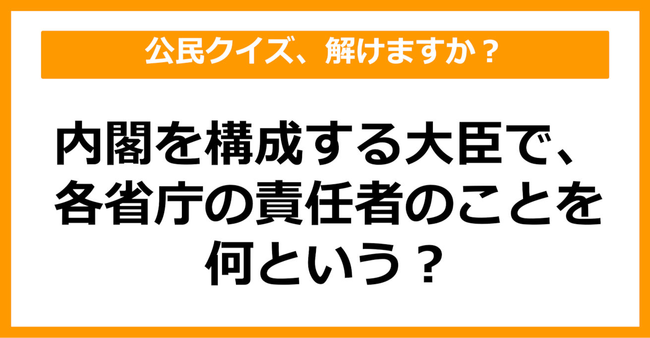 【公民クイズ】内閣を構成する大臣で、各省庁の責任者のことを何という？（第89問）