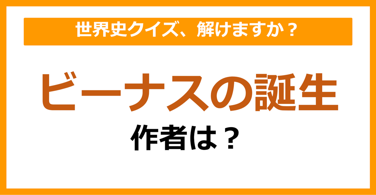 【世界史】『ビーナスの誕生』の作者は誰でしょう？（第65問）