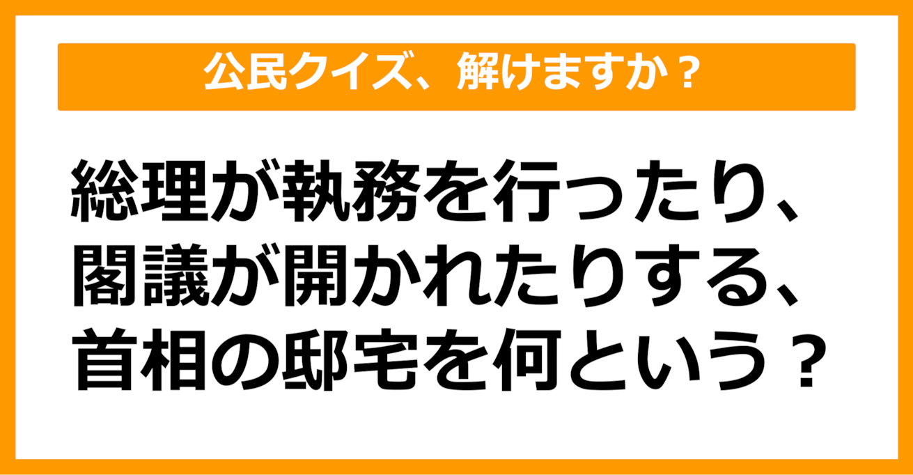 【公民クイズ】総理が執務を行ったり、閣議が開かれたりする、首相の邸宅を何という？（第93問）