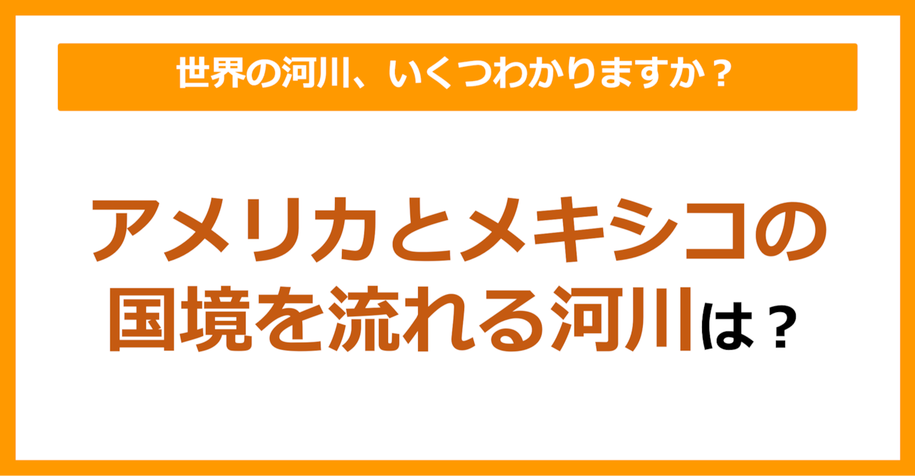 【世界地理】アメリカとメキシコの国境を流れる河川は？（第61問）