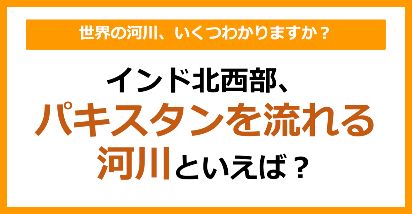 【世界地理】インド北西部、パキスタンを流れる河川といえば？（第64問）