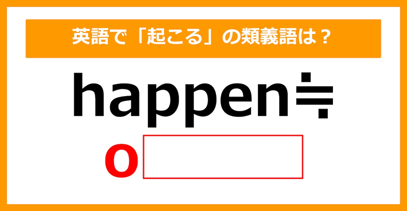 【類義語クイズ】「happen（起こる）」の類義語は何でしょう？（第148問）