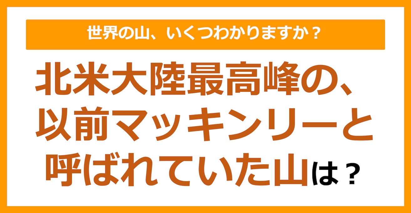 【世界地理】北米大陸最高峰の、以前マッキンリーと呼ばれていた山は？（第73問）