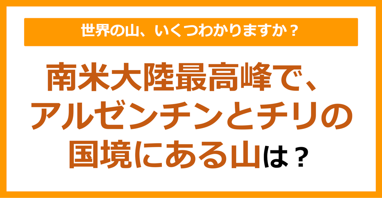 【世界地理】南米大陸最高峰で、アルゼンチンとチリの国境にある山は？（第74問）