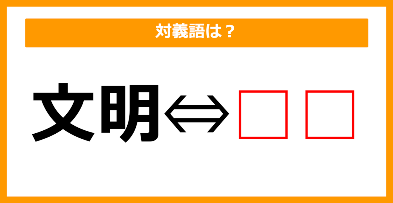 【対義語クイズ】「文明」の対義語は何でしょう？（第149問）