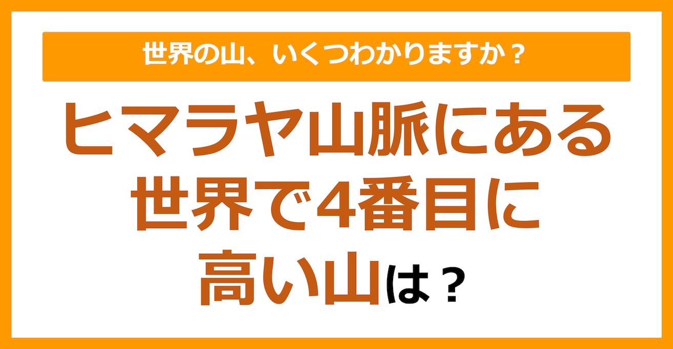 【世界地理】ヒマラヤ山脈にある、世界で4番目に高い山は？（第76問）