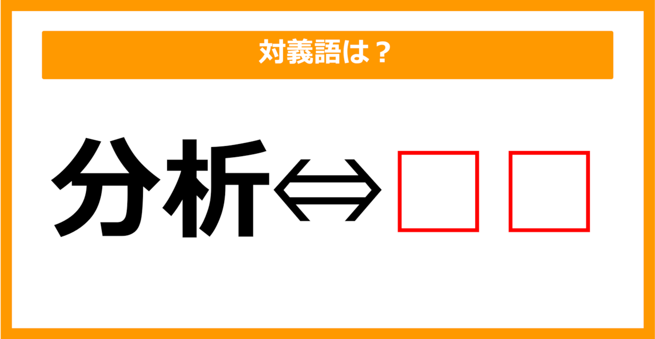 【対義語クイズ】「分析」の対義語は何でしょう？（第157問）