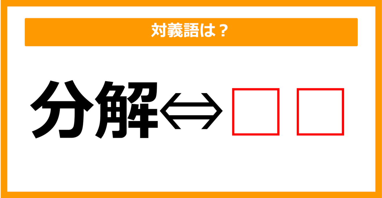 【対義語クイズ】「分解」の対義語は何でしょう？（第156問）	