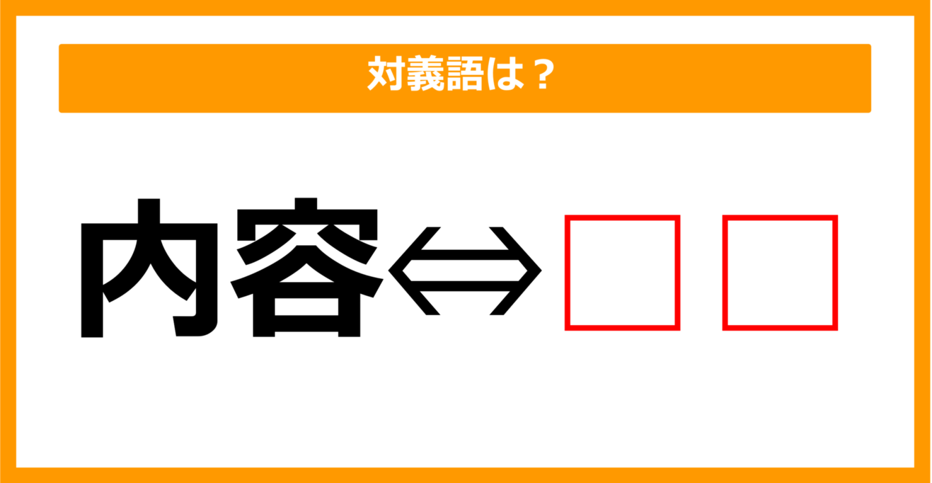 【対義語クイズ】「内容」の対義語は何でしょう？（第155問）