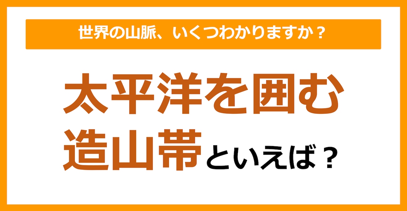 【世界地理】太平洋を囲む造山帯といえば？（第84問）