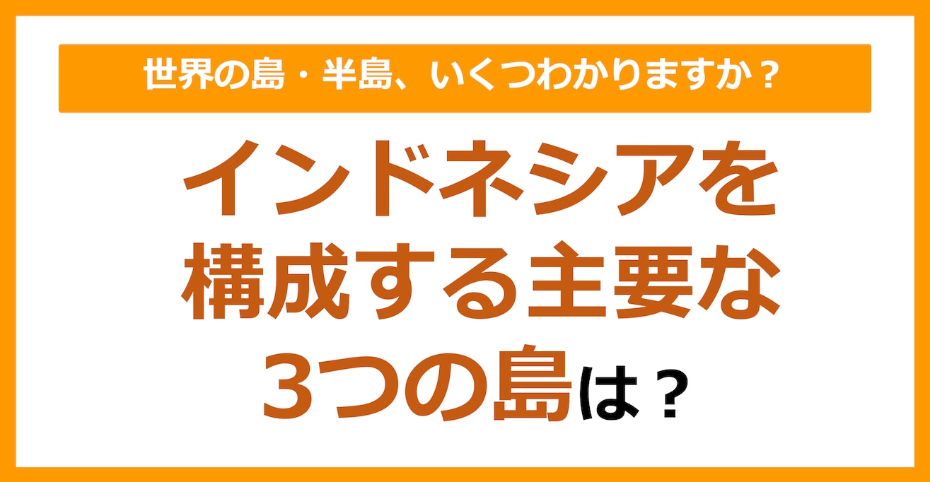 【世界地理】インドネシアを構成する主要な3つの島は？（第87問）