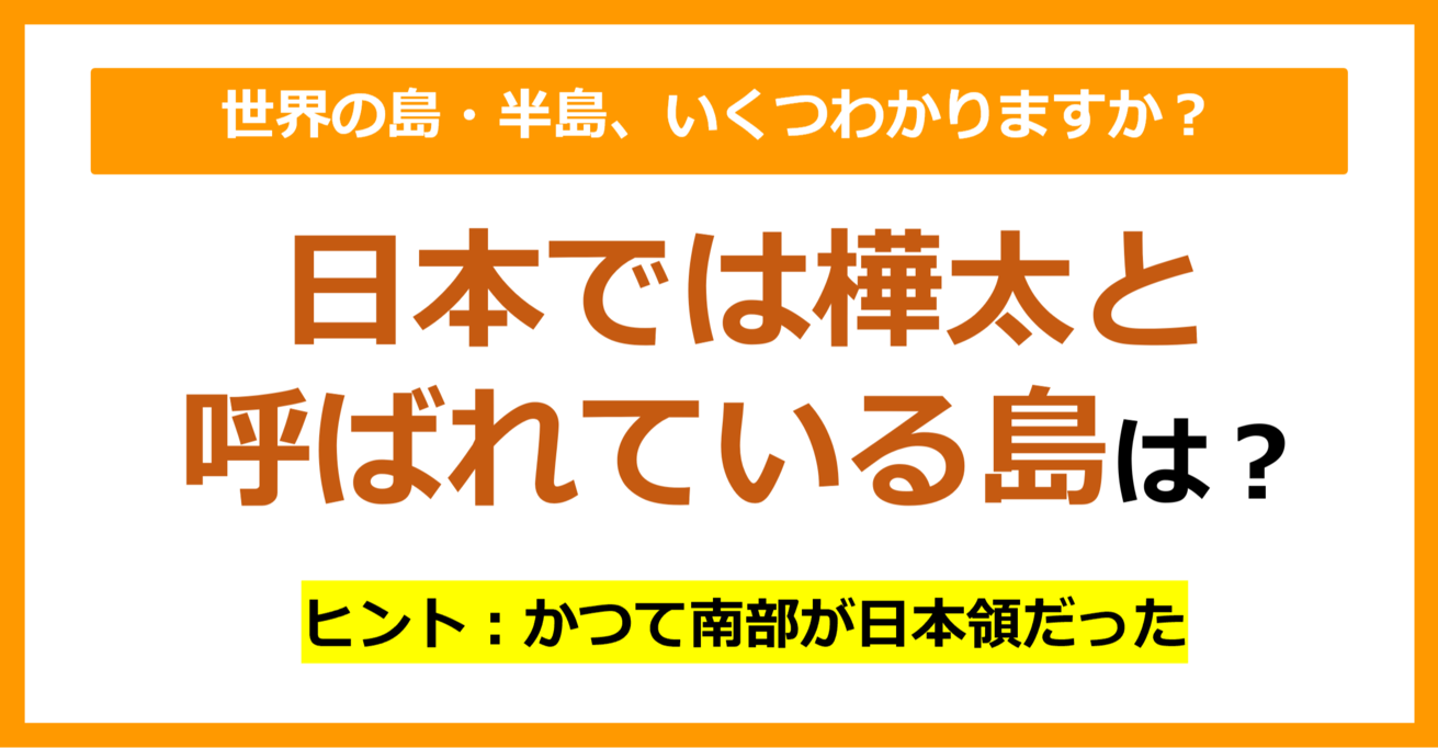 【世界地理】日本では樺太と呼ばれている島は？（第89問）