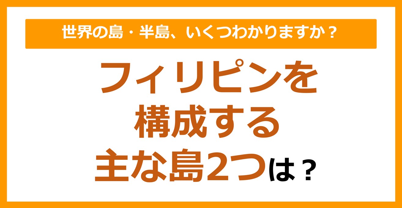 【世界地理】フィリピンを構成する主な島2つは？（第90問）