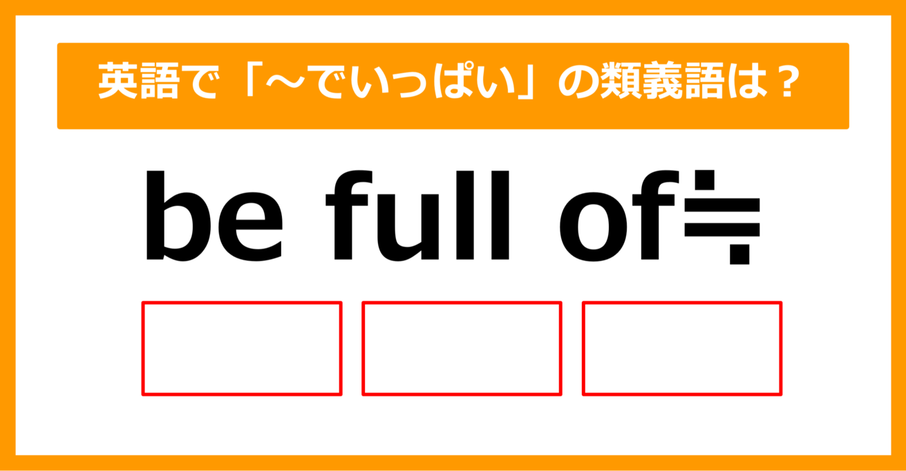 【類義語クイズ】「be full of（～でいっぱい）」の類義語は何でしょう？（第167問）