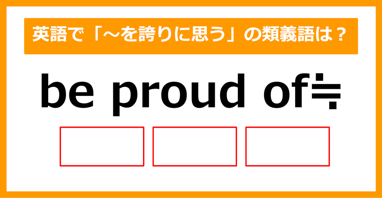 【類義語クイズ】「be proud of（～を誇りに思う）」の類義語は何でしょう？（第168問）