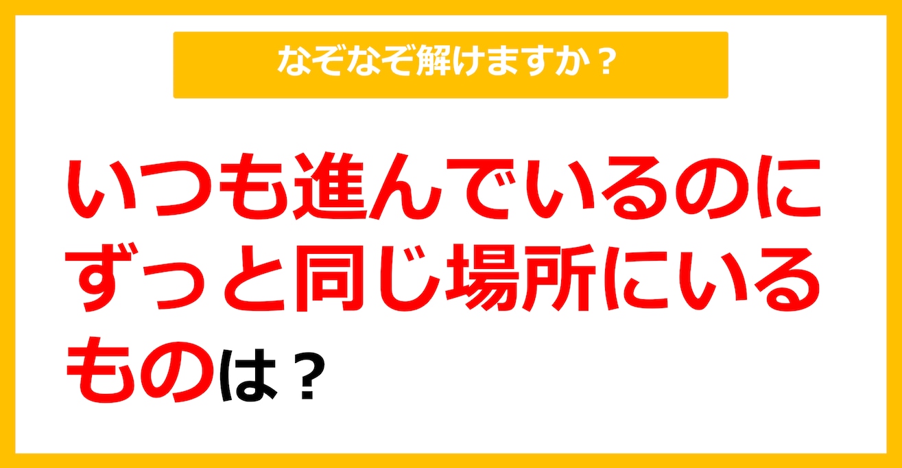 【なぞなぞ】いつも進んでいるのに、ずっと同じ場所にいるものは？（第89問）