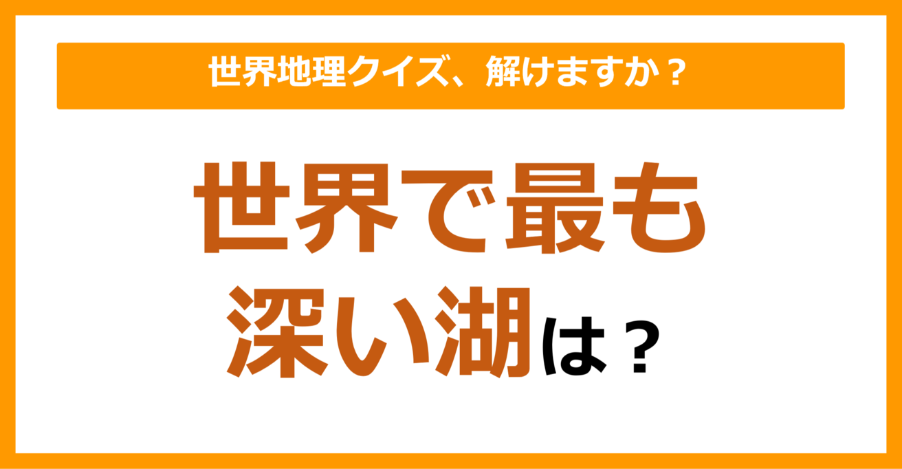 【世界地理】世界で最も深い湖は？（第96問）