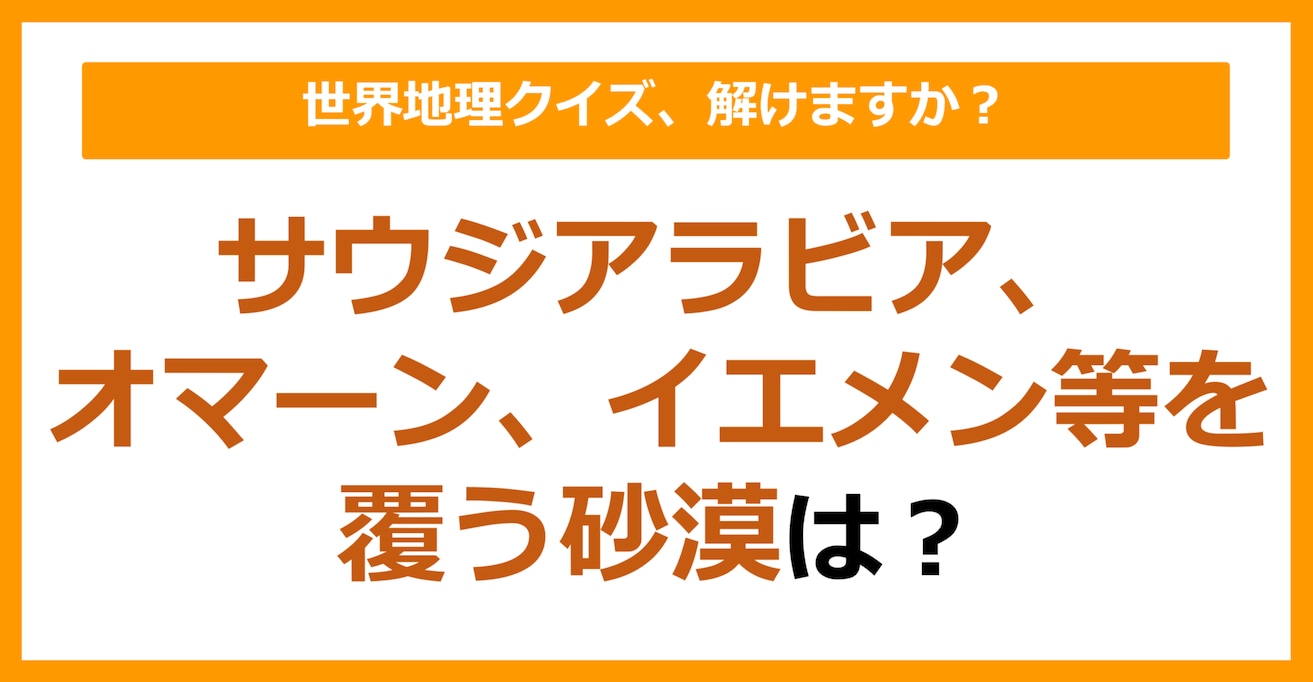 【世界地理】サウジアラビア、オマーン、イエメン等を覆う砂漠は？（第110問）