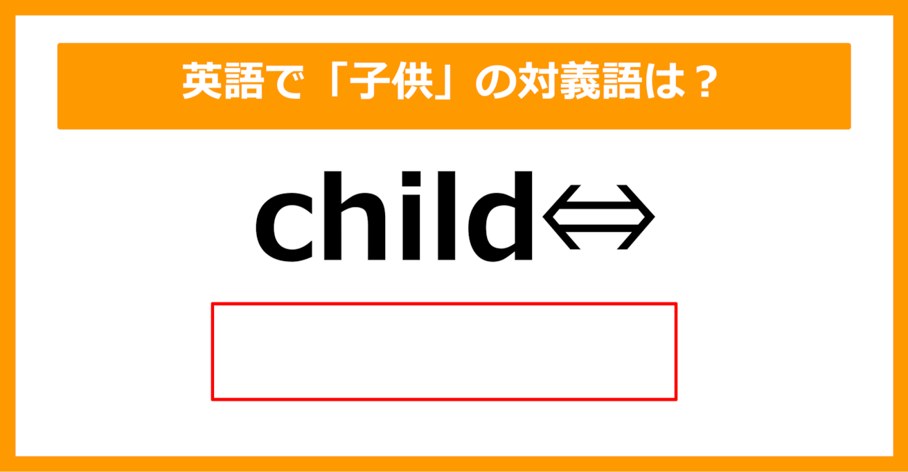 【対義語クイズ】「child（子供）」の対義語は何でしょう？（第203問）