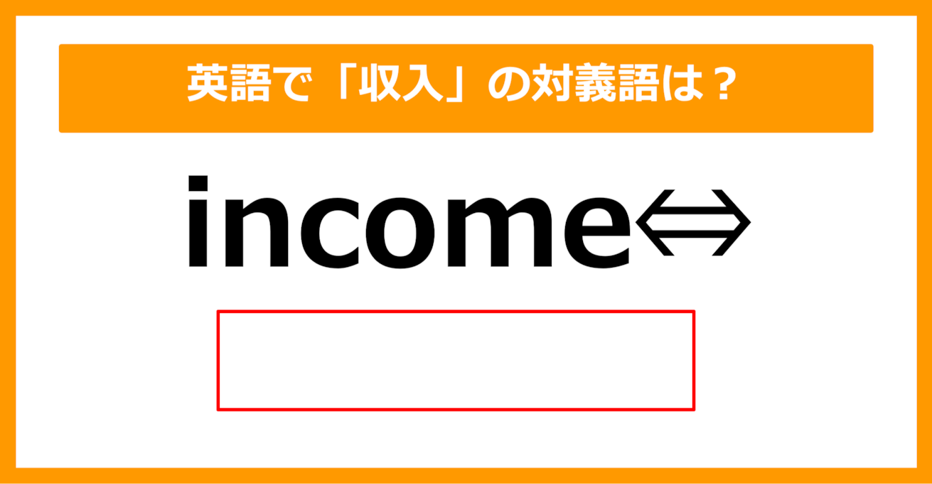 【対義語クイズ】「income（収入）」の対義語は何でしょう？（第207問）