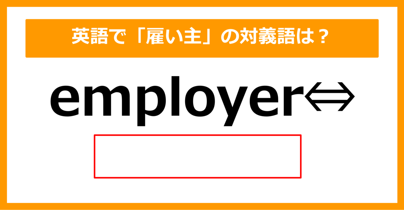 【対義語クイズ】「employer（雇い主）」の対義語は何でしょう？（第208問）