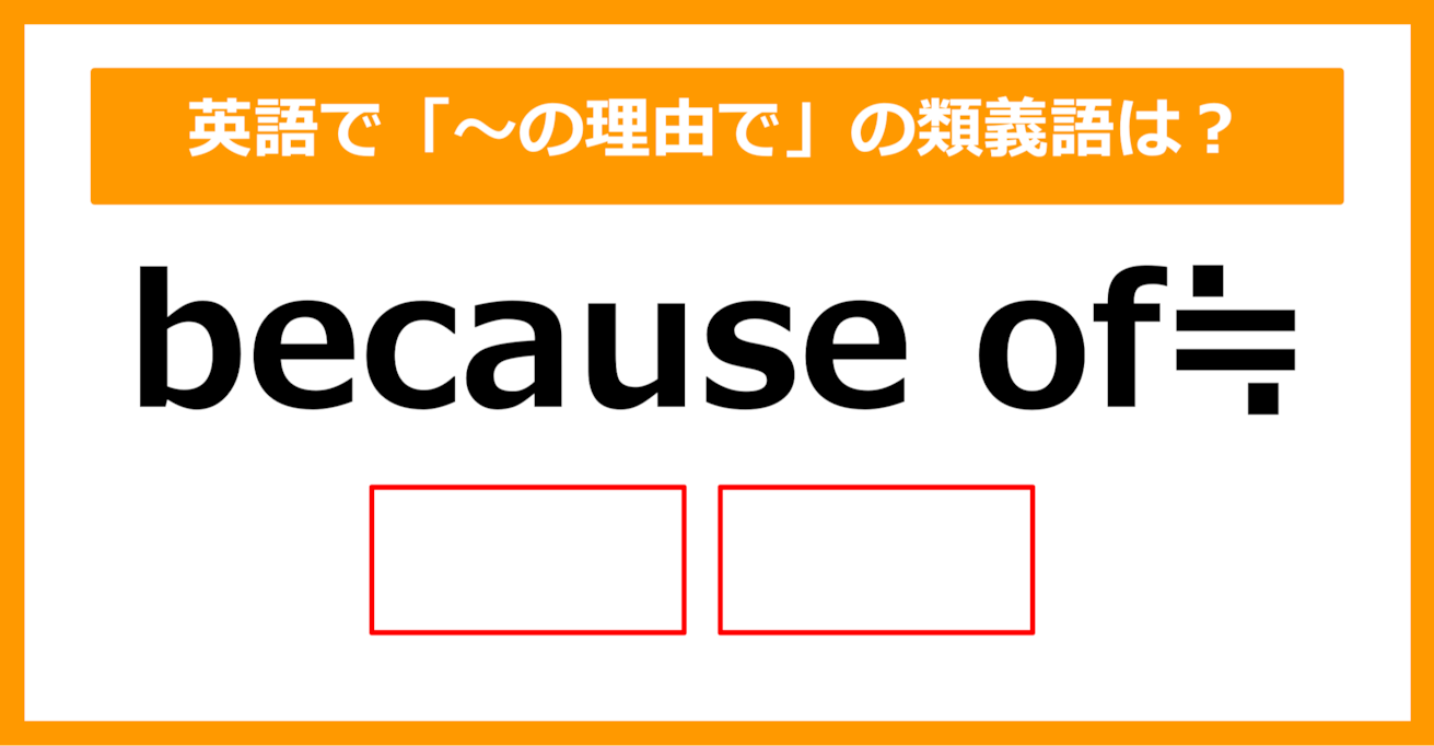 【類義語クイズ】「because of（～の理由で）」の類義語は何でしょう？（第204問）