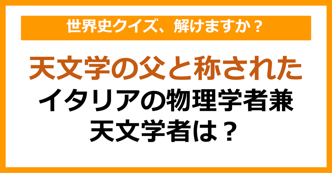 【世界史】天文学の父と称される、イタリアの物理学者兼天文学者は？（第73問）