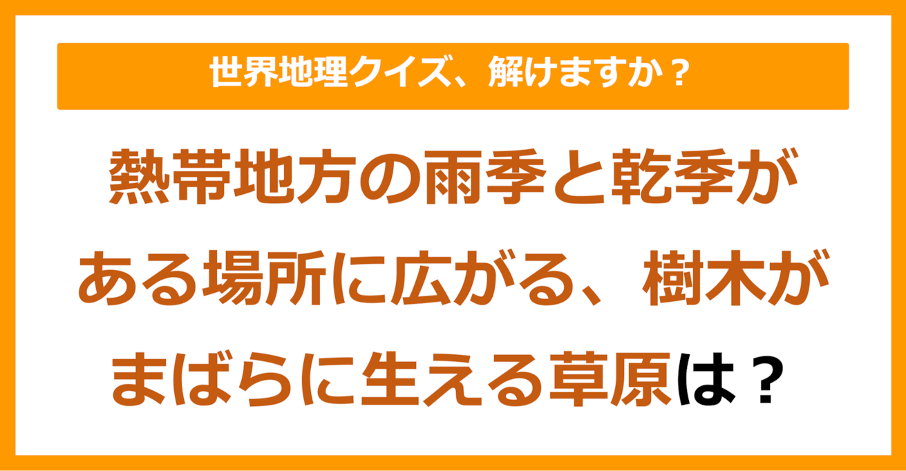 【世界地理】熱帯地方で雨季と乾季がある場所に広がる、樹木がまばらに生える草原を何という？（第120問）