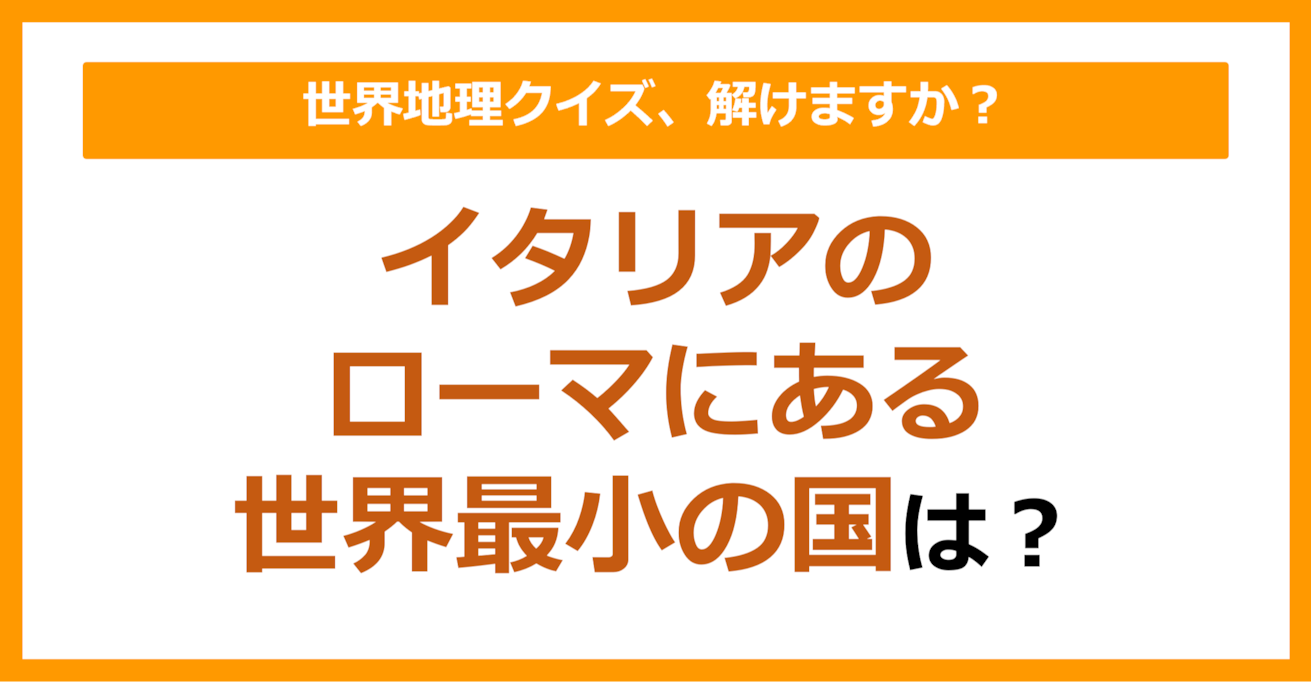 【世界地理】イタリアのローマにある世界最小の国は？（第124問）
