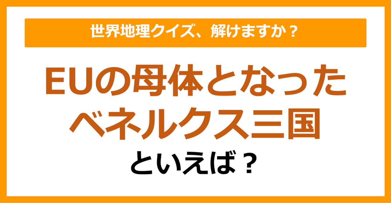 【世界地理】EUの母体となったベネルクス三国といえば？（第127問）