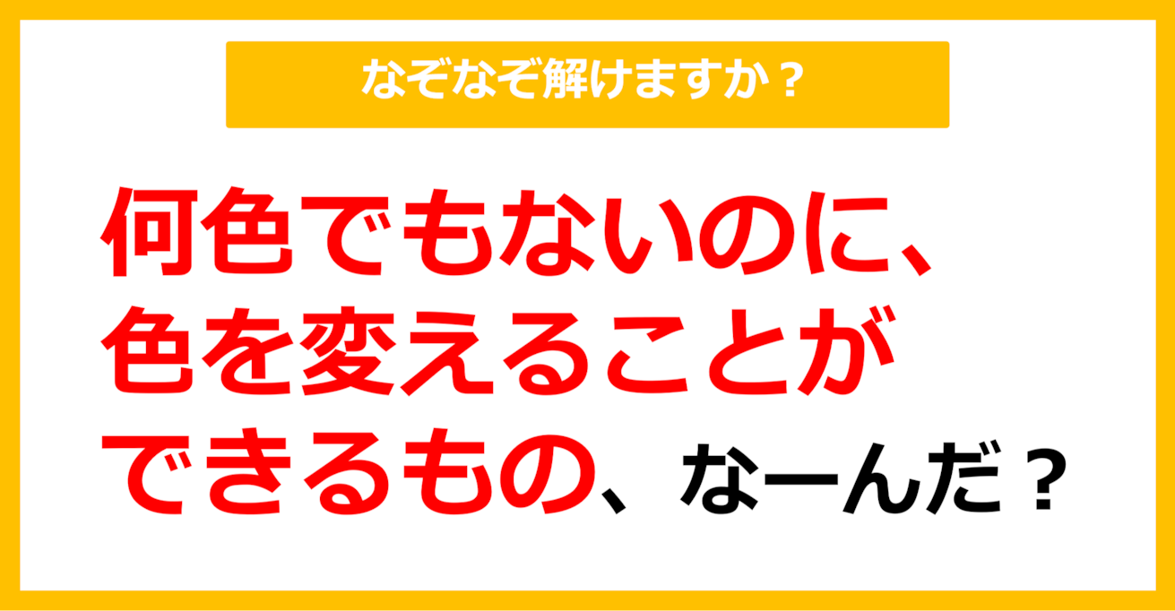 【なぞなぞ】何色でもないのに、色を変えることができるもの、なーんだ？（第92問）